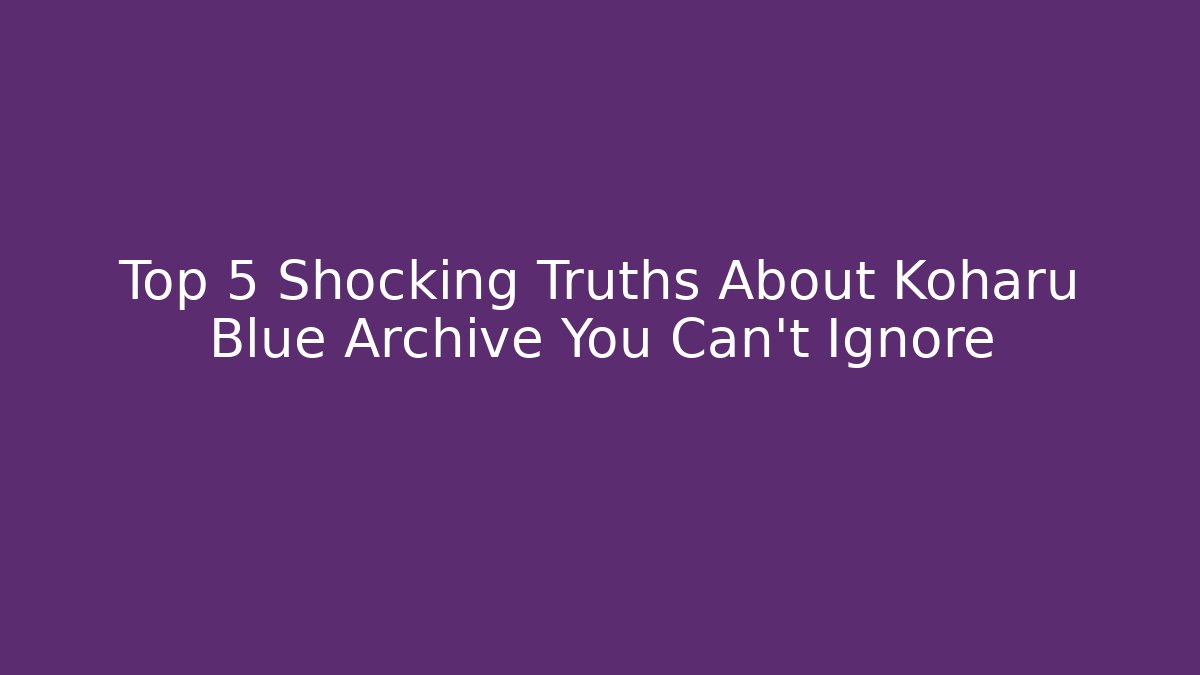 Top 5 Shocking Truths About Koharu Blue Archive You Can't Ignore
