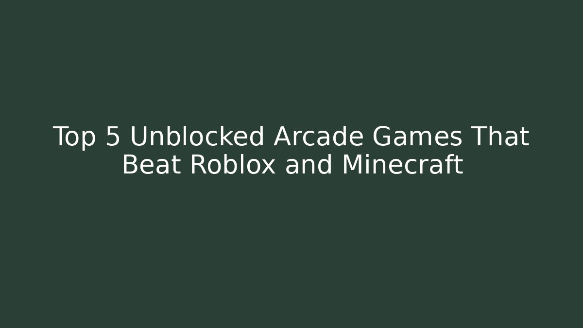 Top 5 Unblocked Arcade Games That Beat Roblox and Minecraft