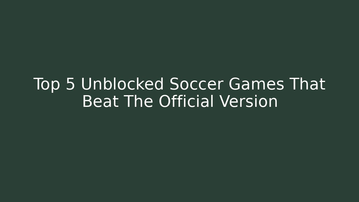 Top 5 Unblocked Soccer Games That Beat The Official Version
