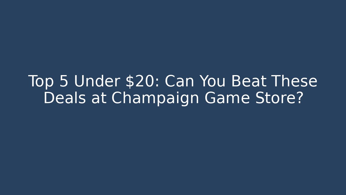 Top 5 Under $20: Can You Beat These Deals at Champaign Game Store?