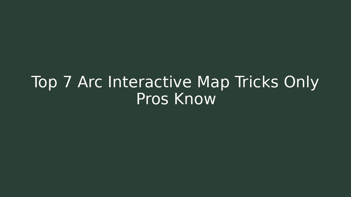 Top 7 Arc Interactive Map Tricks Only Pros Know