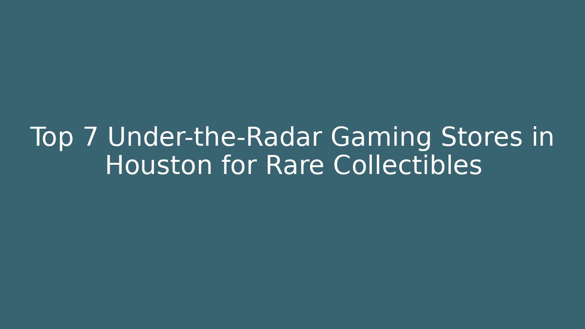Top 7 Under-the-Radar Gaming Stores in Houston for Rare Collectibles