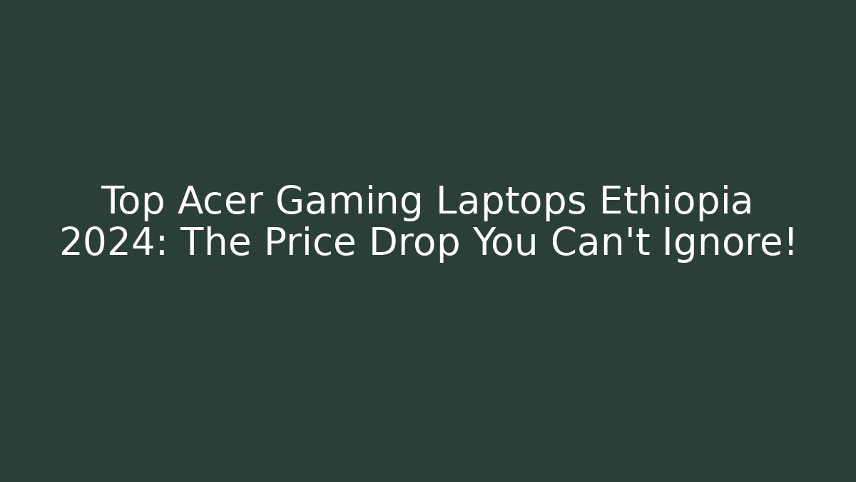 Top Acer Gaming Laptops Ethiopia 2024: The Price Drop You Can't Ignore!