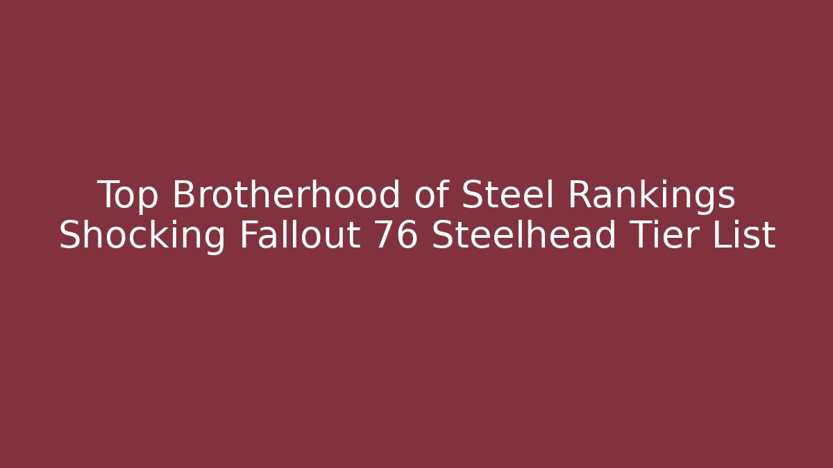 Top Brotherhood of Steel Rankings Shocking Fallout 76 Steelhead Tier List