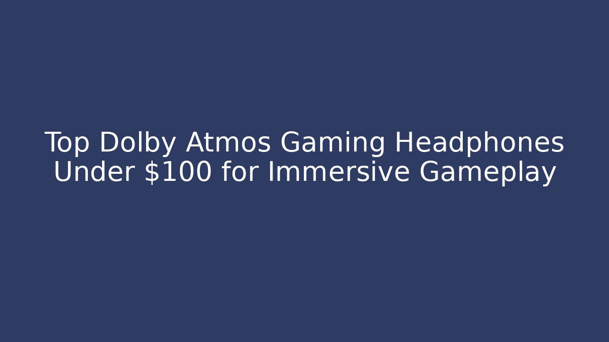 Top Dolby Atmos Gaming Headphones Under $100 for Immersive Gameplay