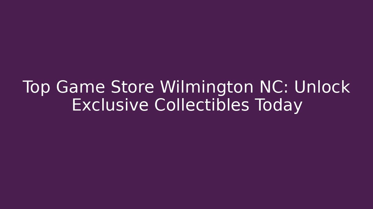 Top Game Store Wilmington NC: Unlock Exclusive Collectibles Today