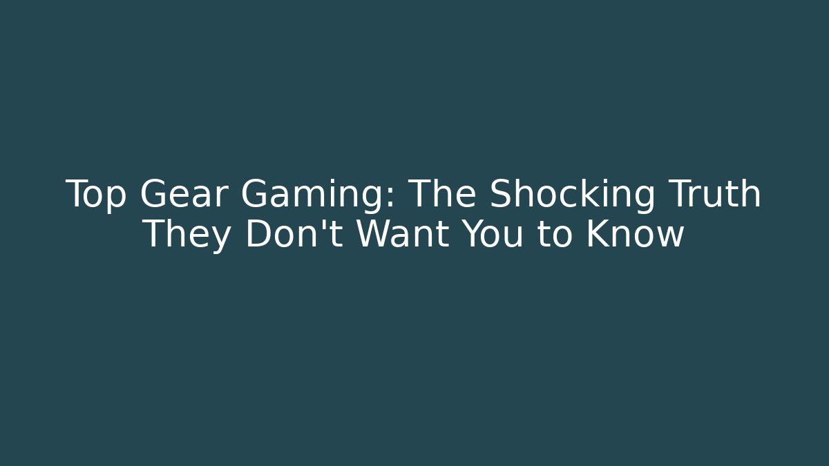 Top Gear Gaming: The Shocking Truth They Don’t Want You to Know