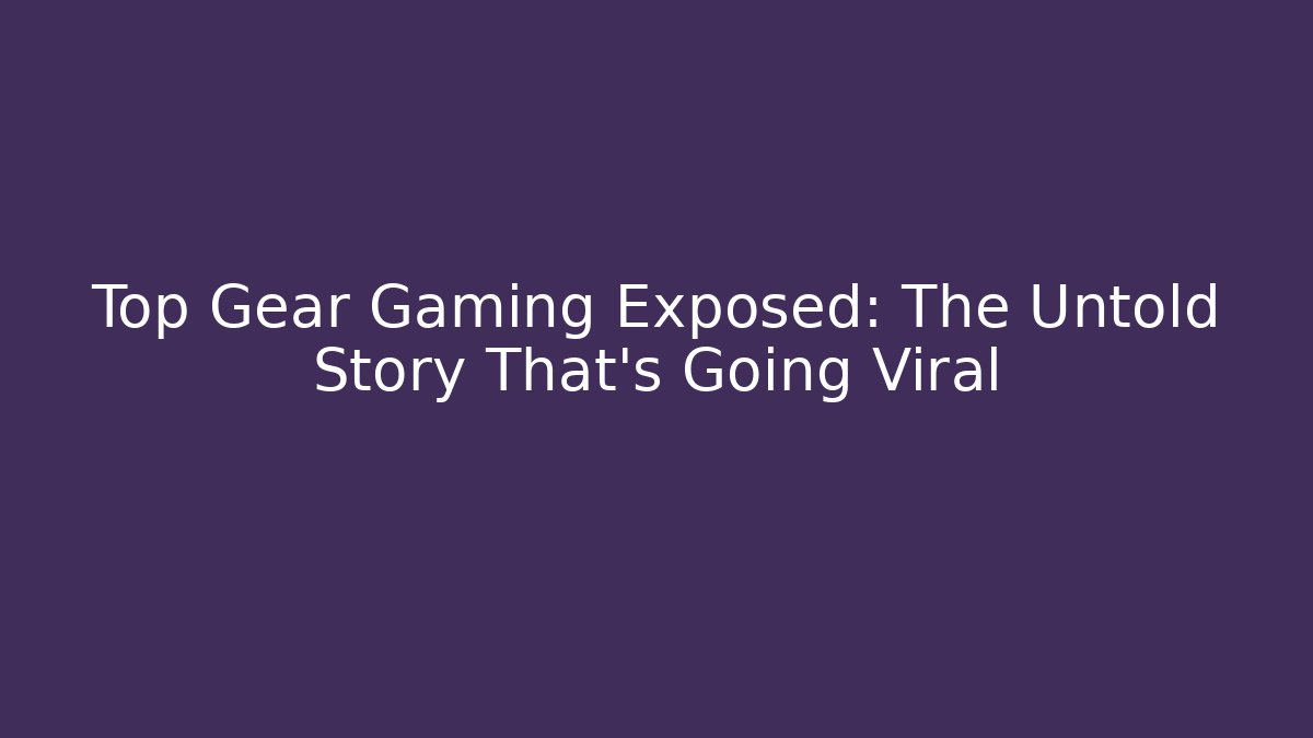 Top Gear Gaming Exposed: The Untold Story That’s Going Viral