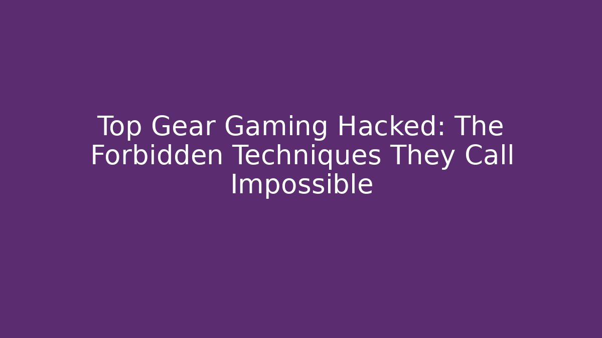 Top Gear Gaming Hacked: The Forbidden Techniques They Call Impossible