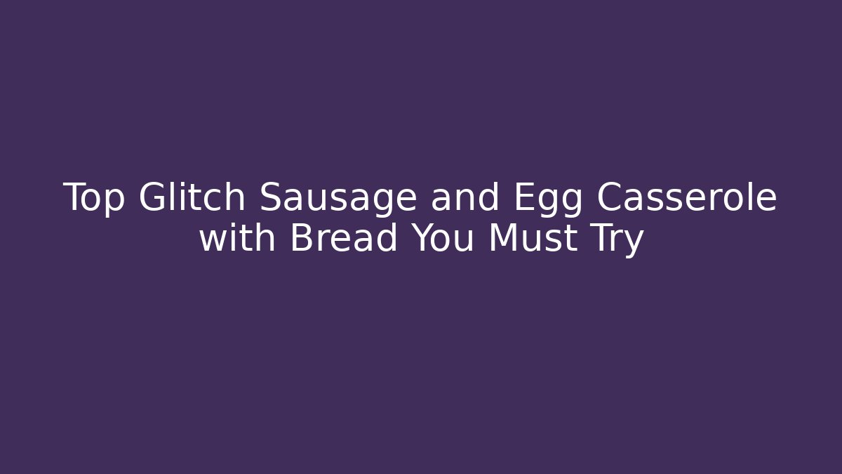 Top Glitch Sausage and Egg Casserole with Bread You Must Try