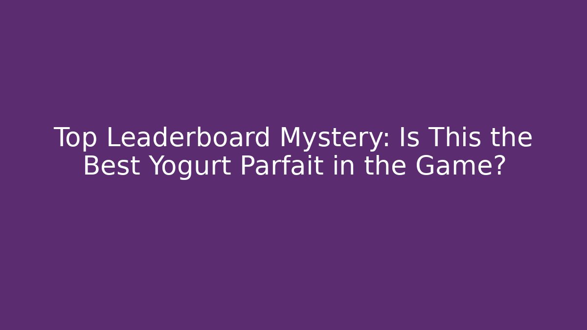 Top Leaderboard Mystery: Is This the Best Yogurt Parfait in the Game?