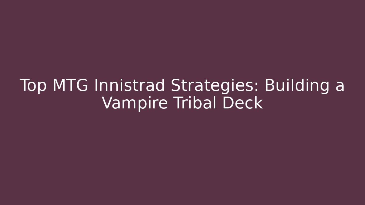 Top MTG Innistrad Strategies: Building a Vampire Tribal Deck