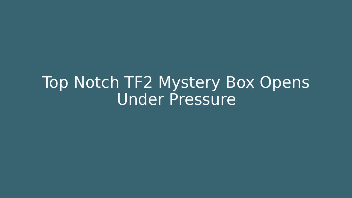 Top Notch TF2 Mystery Box Opens Under Pressure
