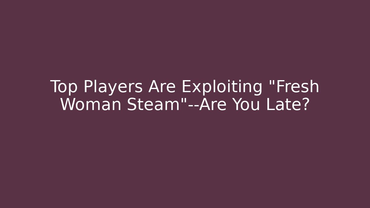 Top Players Are Exploiting "Fresh Woman Steam"—Are You Late?