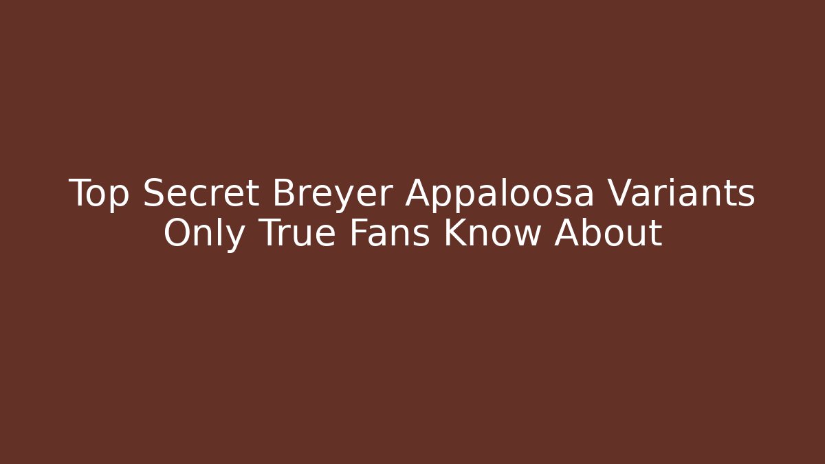 Top Secret Breyer Appaloosa Variants Only True Fans Know About