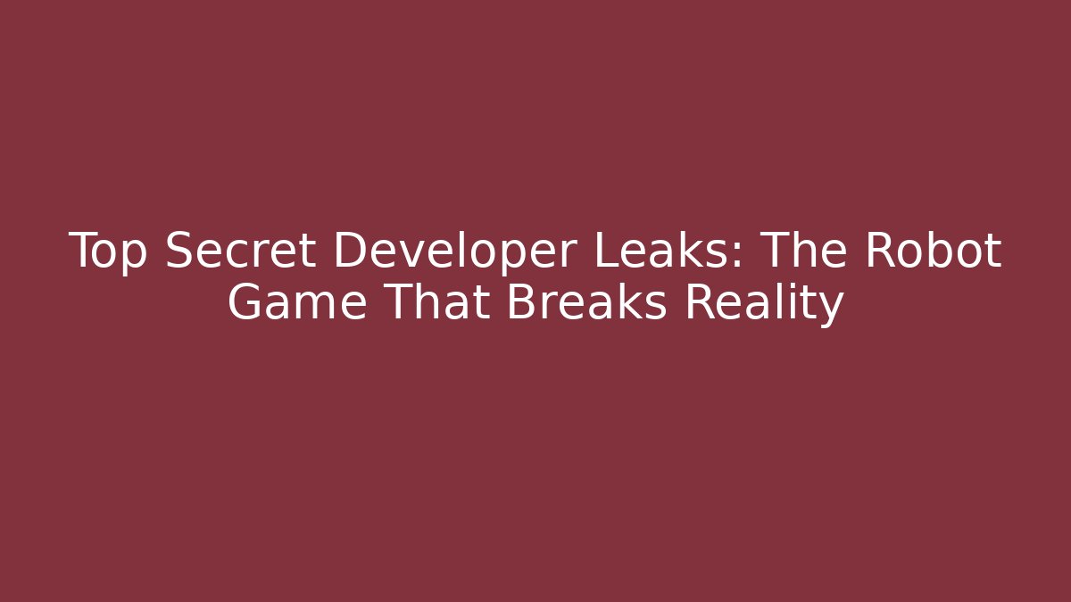 Top Secret Developer Leaks: The Robot Game That Breaks Reality