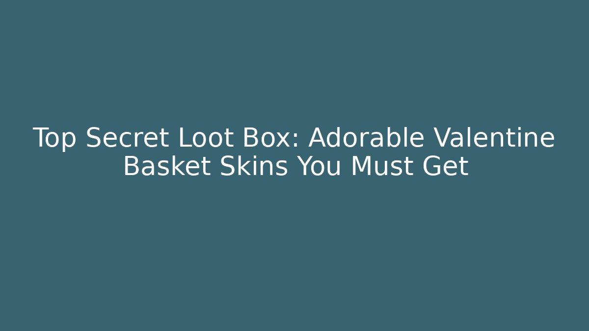 Top Secret Loot Box: Adorable Valentine Basket Skins You Must Get