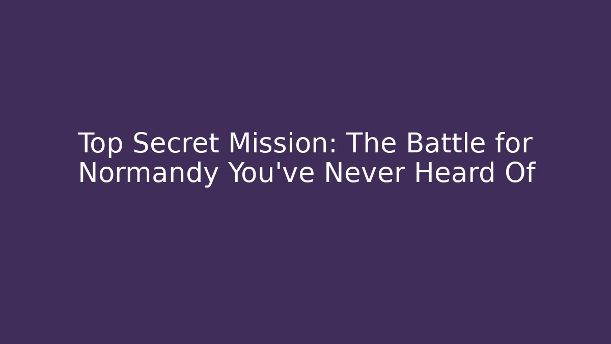 Top Secret Mission: The Battle for Normandy You've Never Heard Of