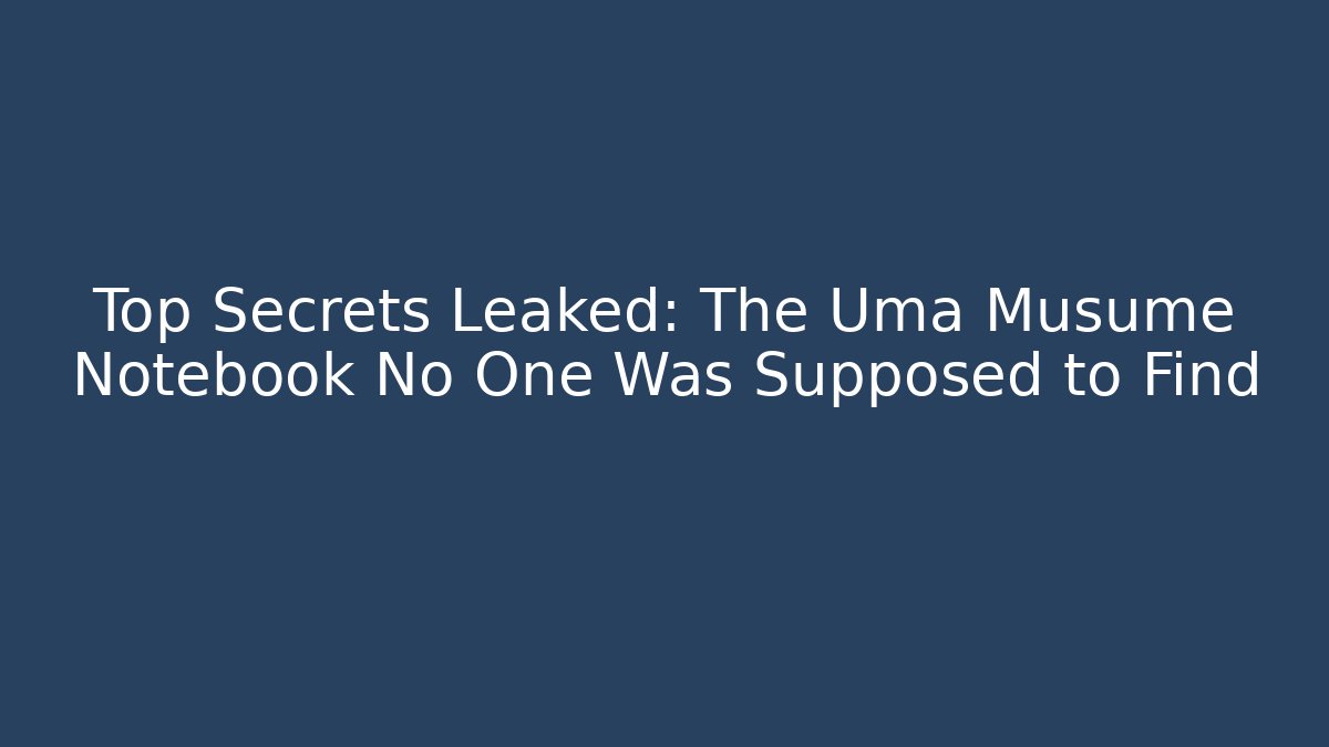 Top Secrets Leaked: The Uma Musume Notebook No One Was Supposed to Find