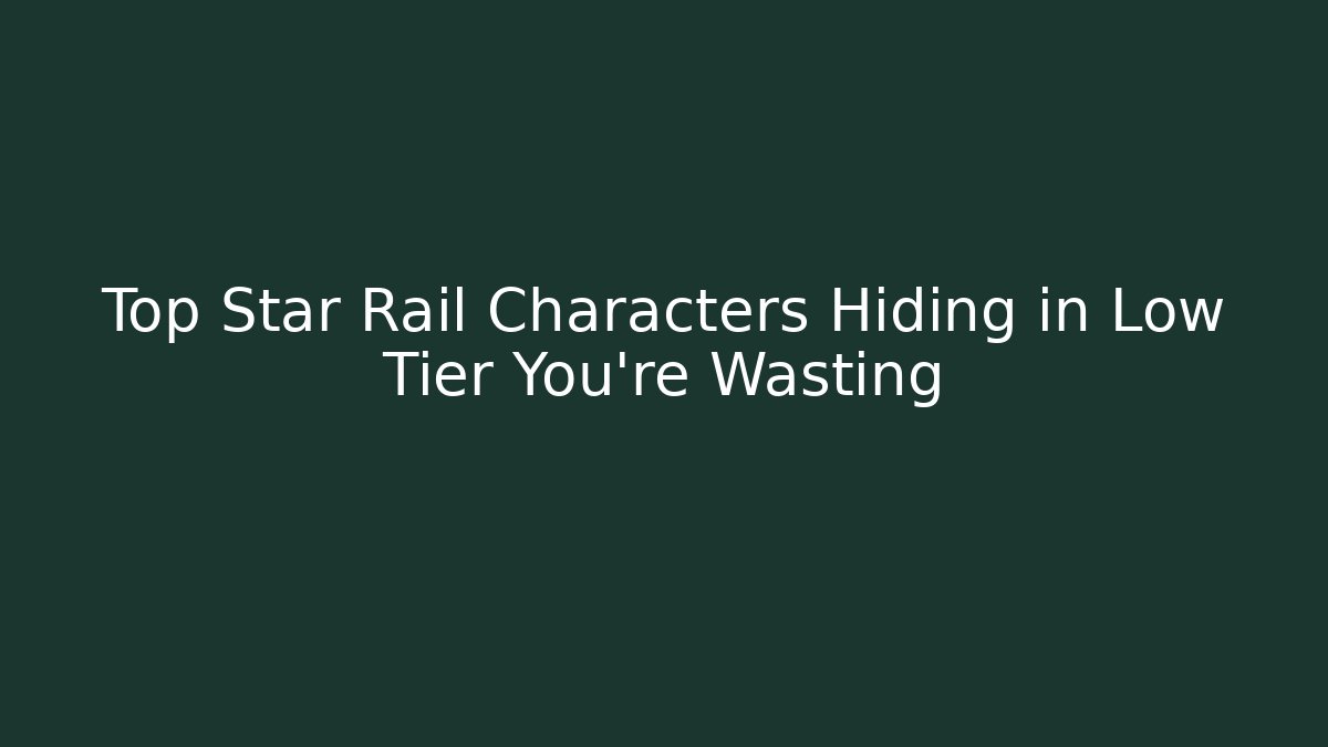 Top Star Rail Characters Hiding in Low Tier You're Wasting