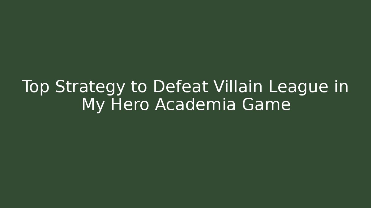 Top Strategy to Defeat Villain League in My Hero Academia Game