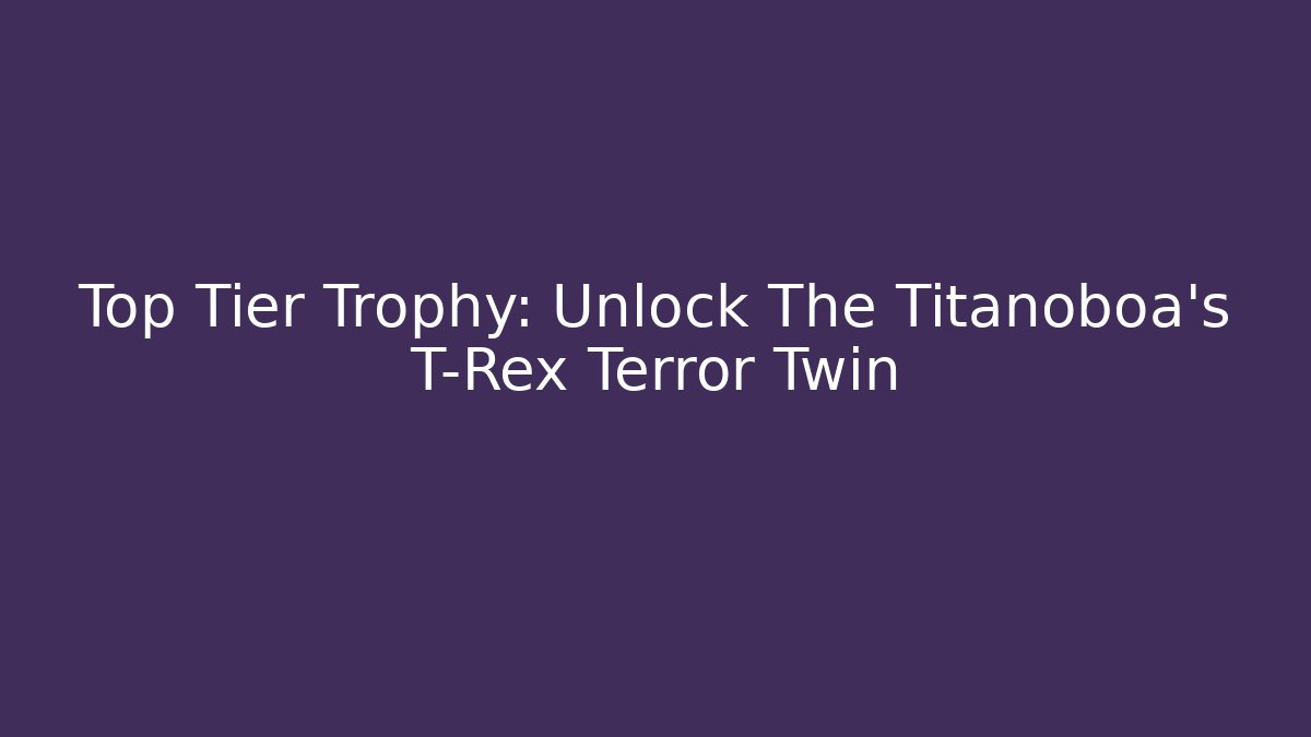 Top Tier Trophy: Unlock The Titanoboa's T-Rex Terror Twin