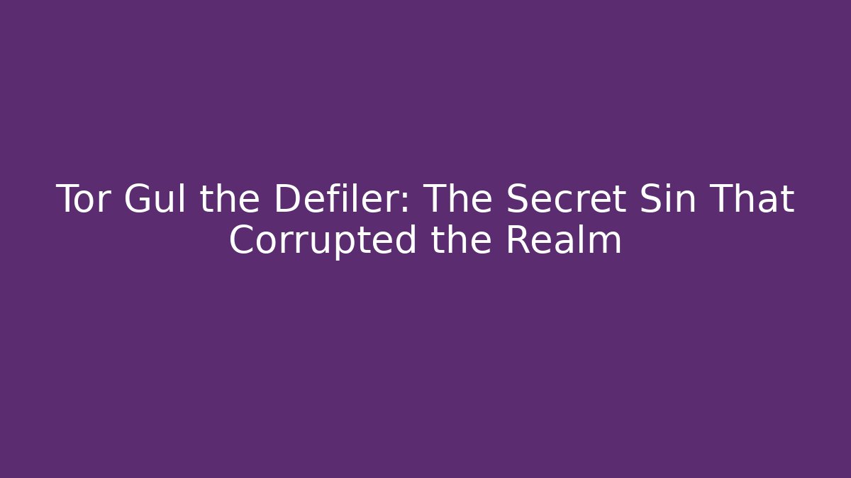 Tor Gul the Defiler: The Secret Sin That Corrupted the Realm