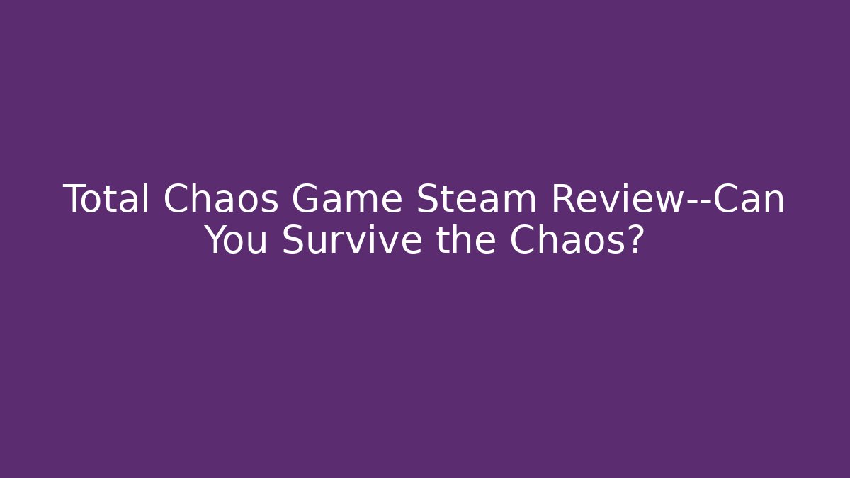 Total Chaos Game Steam Review—Can You Survive the Chaos?