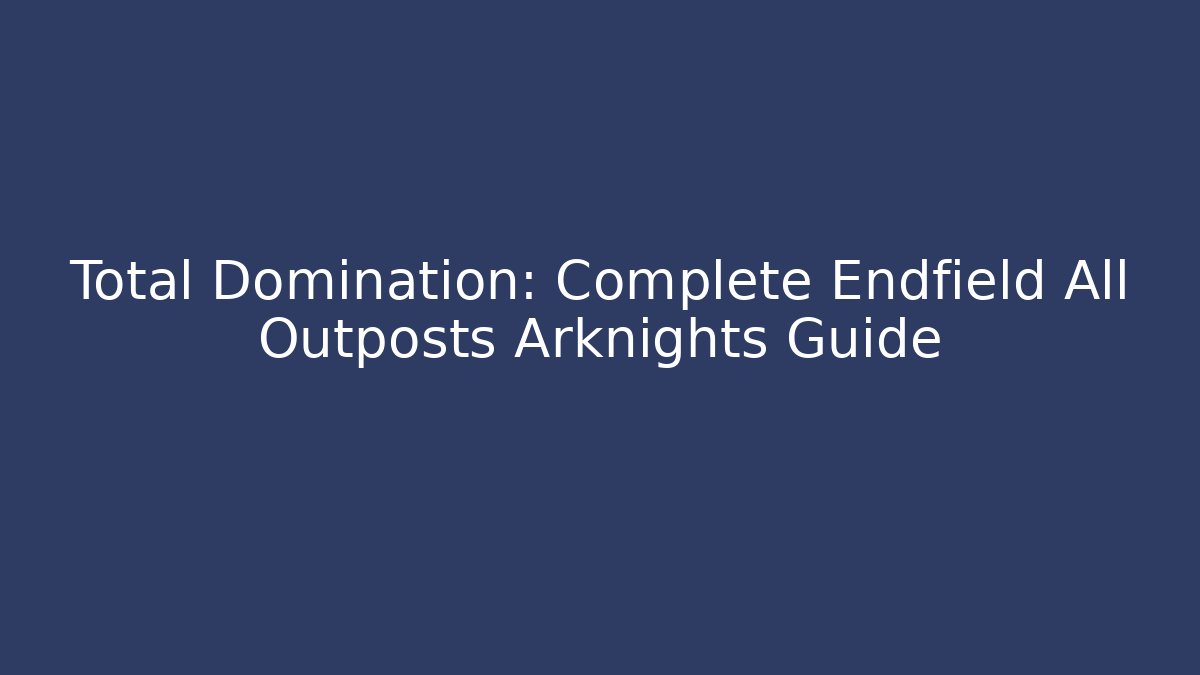 Total Domination: Complete Endfield All Outposts Arknights Guide - Vintage E-Juice