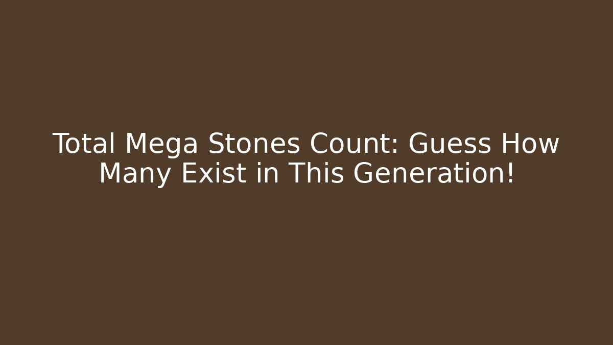 Total Mega Stones Count: Guess How Many Exist in This Generation!