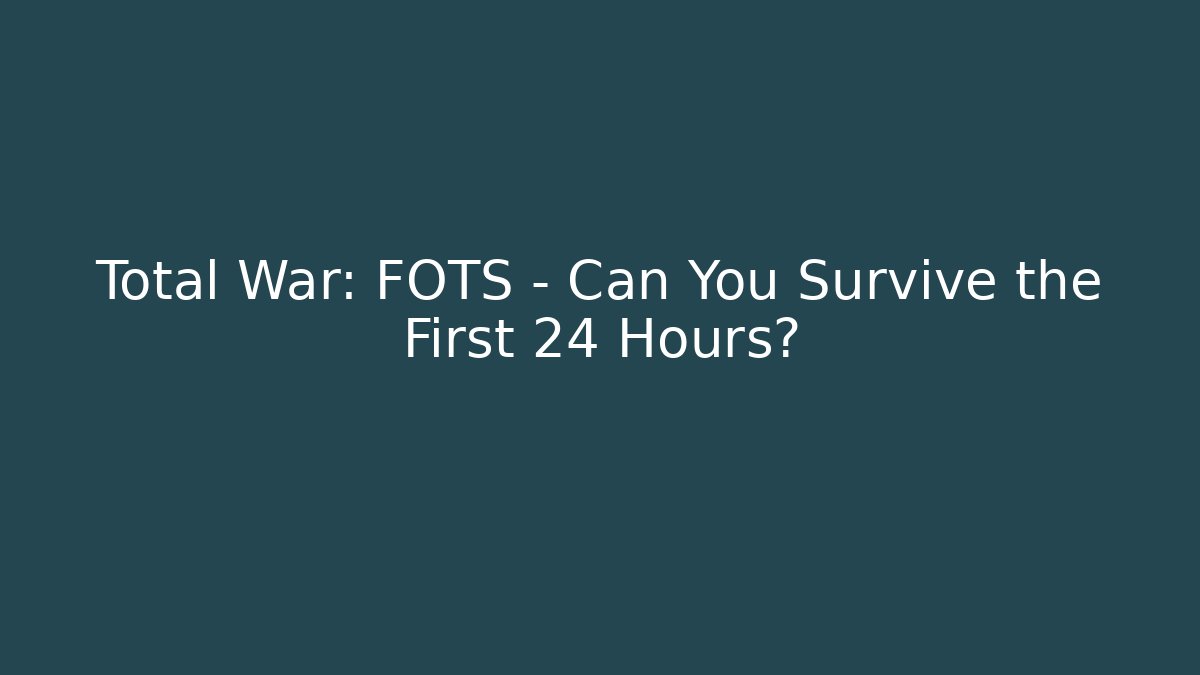 Total War: FOTS - Can You Survive the First 24 Hours?