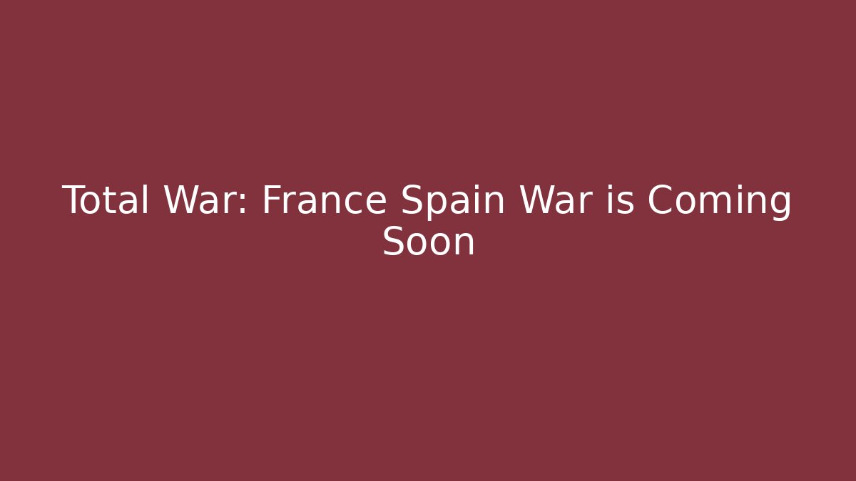 Total War: France Spain War is Coming Soon