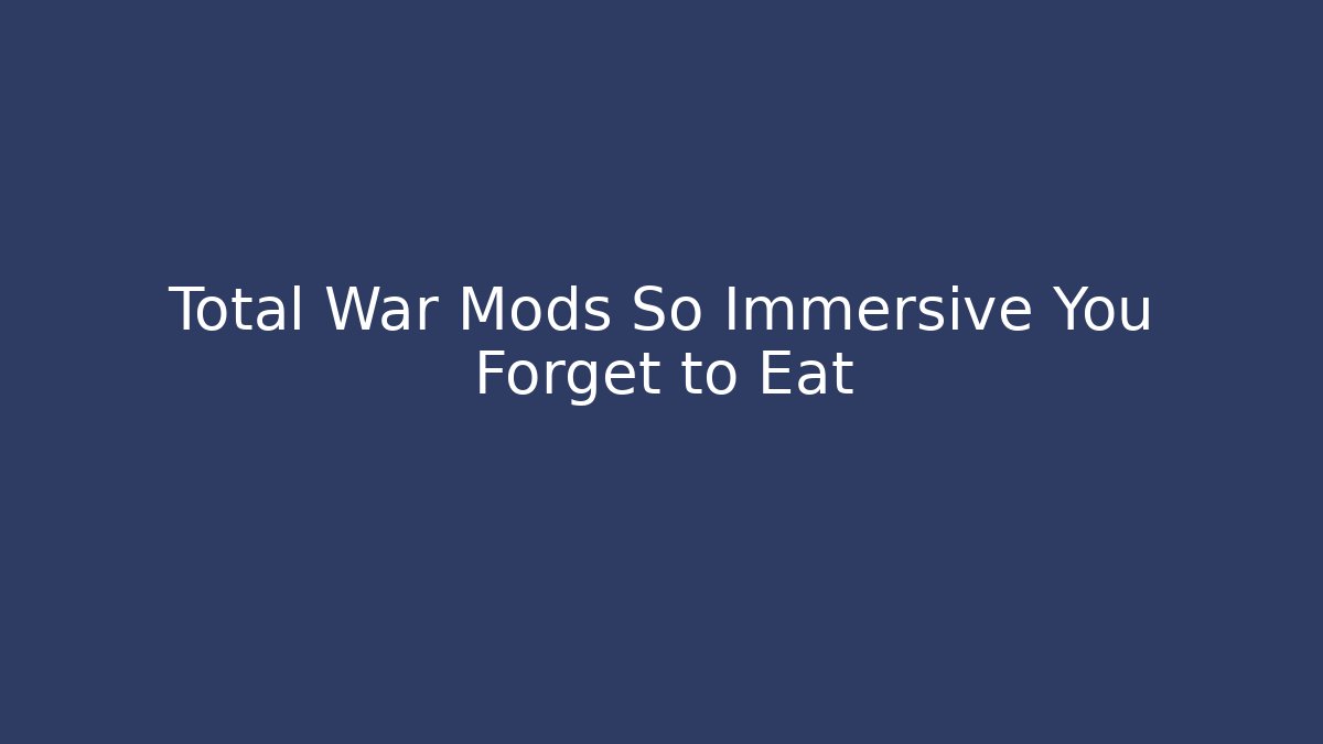 Total War Mods So Immersive You Forget to Eat