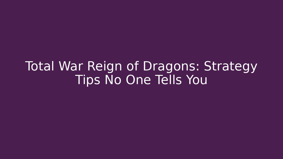 Total War Reign of Dragons: Strategy Tips No One Tells You