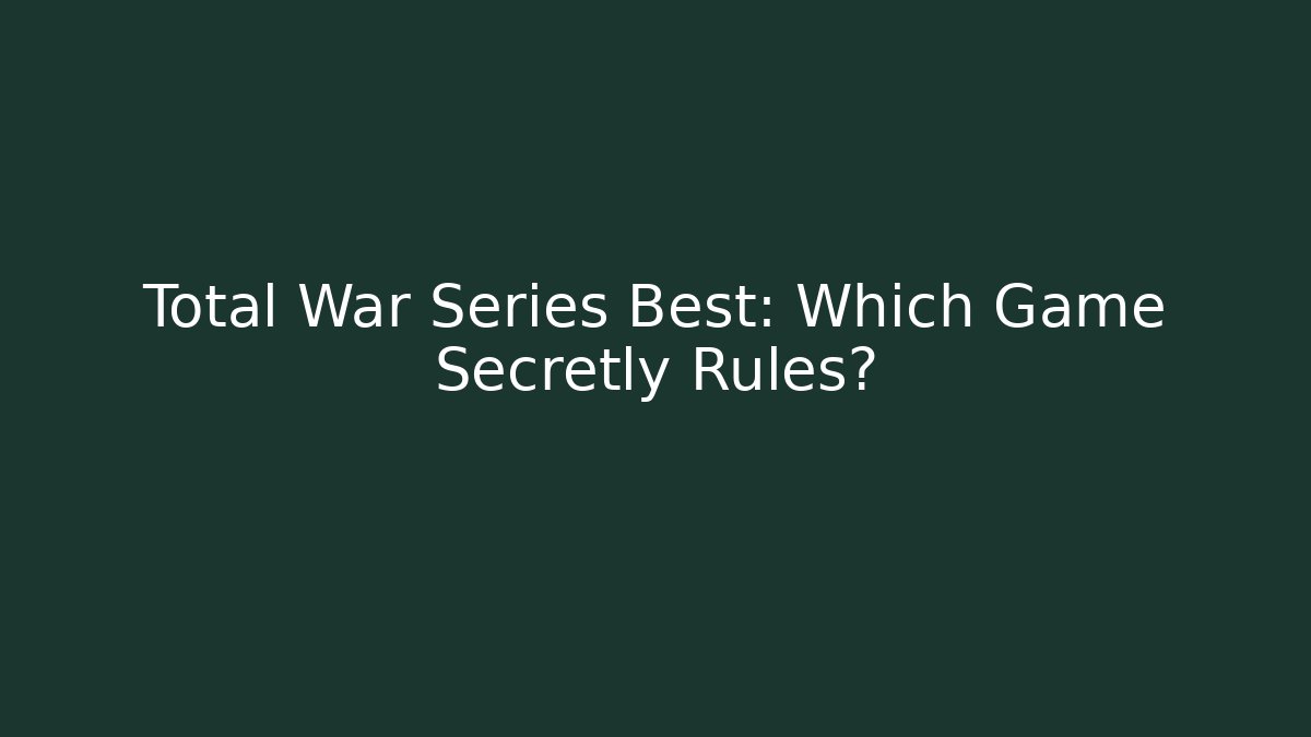 Total War Series Best: Which Game Secretly Rules?
