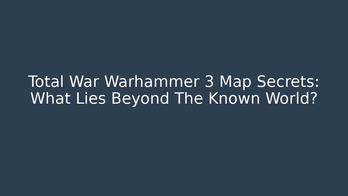 Total War Warhammer 3 Map Secrets: What Lies Beyond The Known World?
