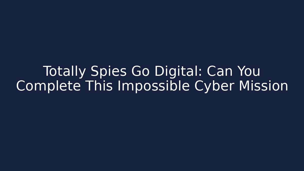 Totally Spies Go Digital: Can You Complete This Impossible Cyber Mission