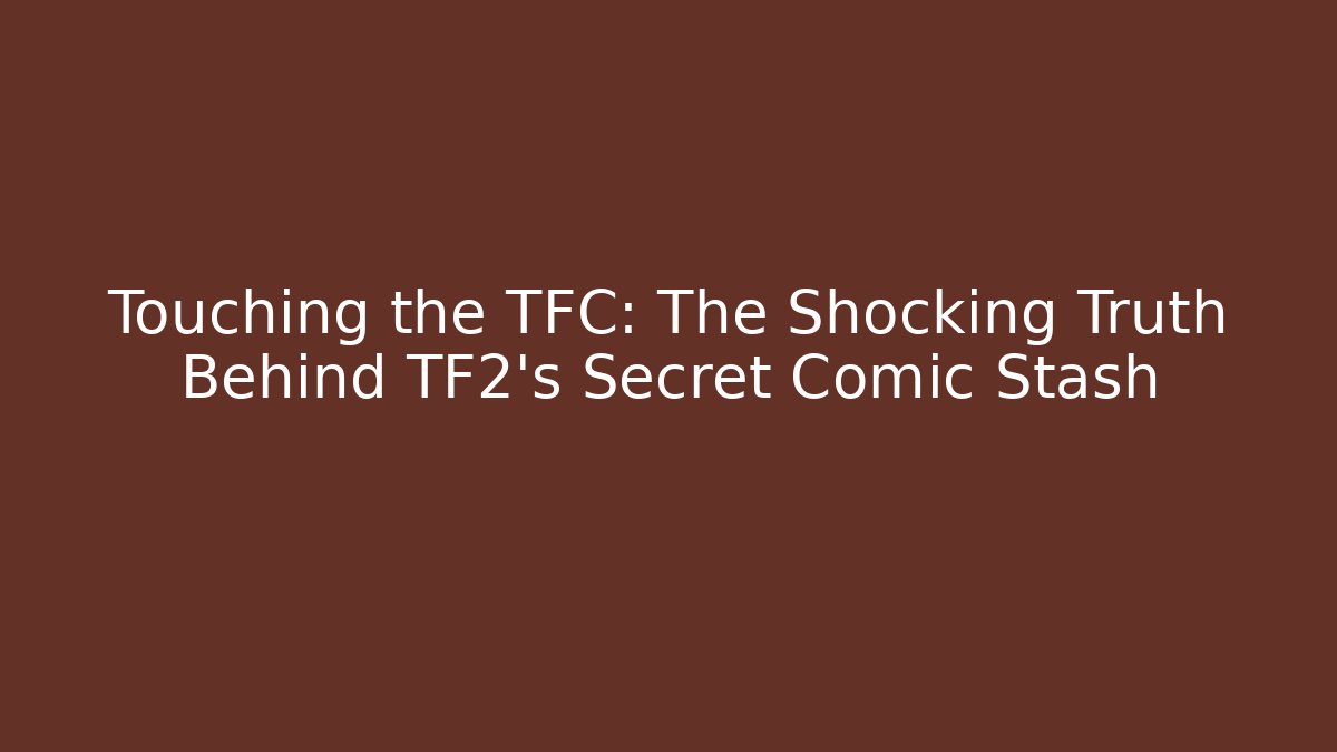 Touching the TFC: The Shocking Truth Behind TF2's Secret Comic Stash