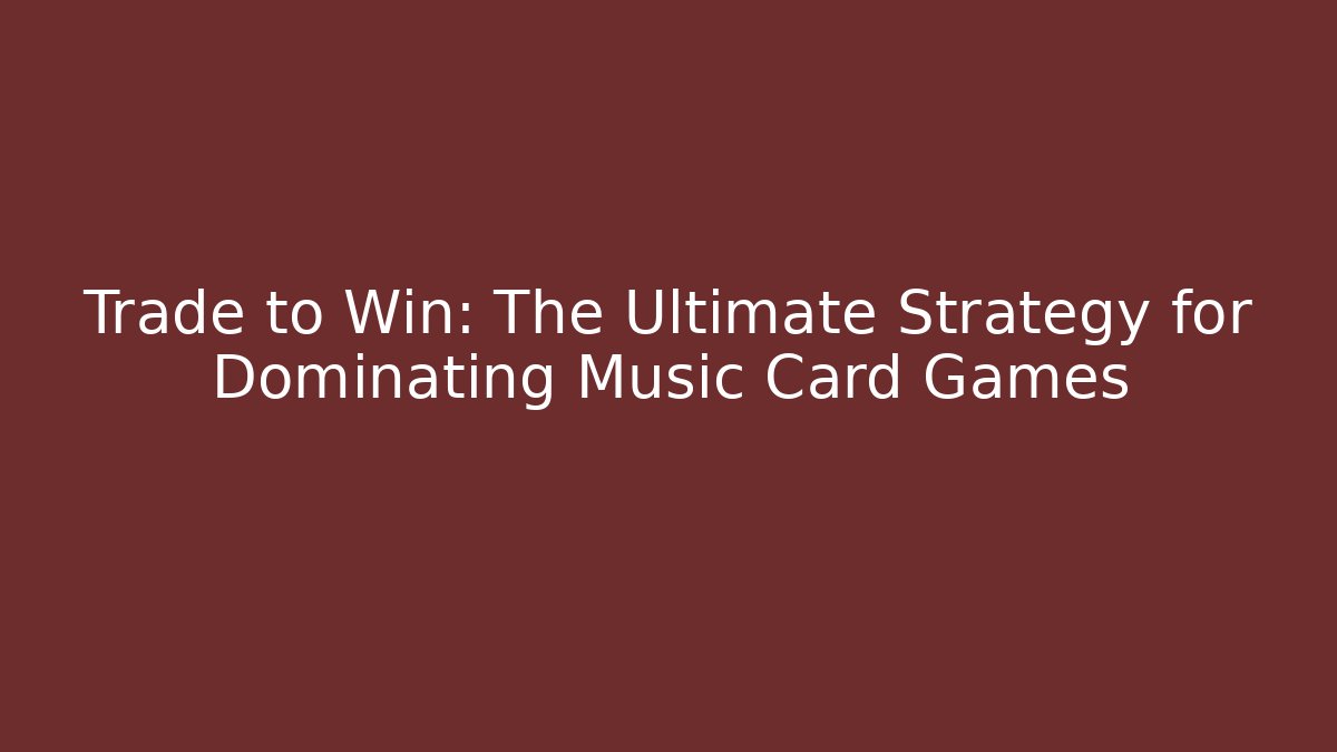 Trade to Win: The Ultimate Strategy for Dominating Music Card Games