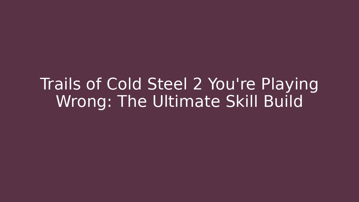 Trails of Cold Steel 2 You’re Playing Wrong: The Ultimate Skill Build
