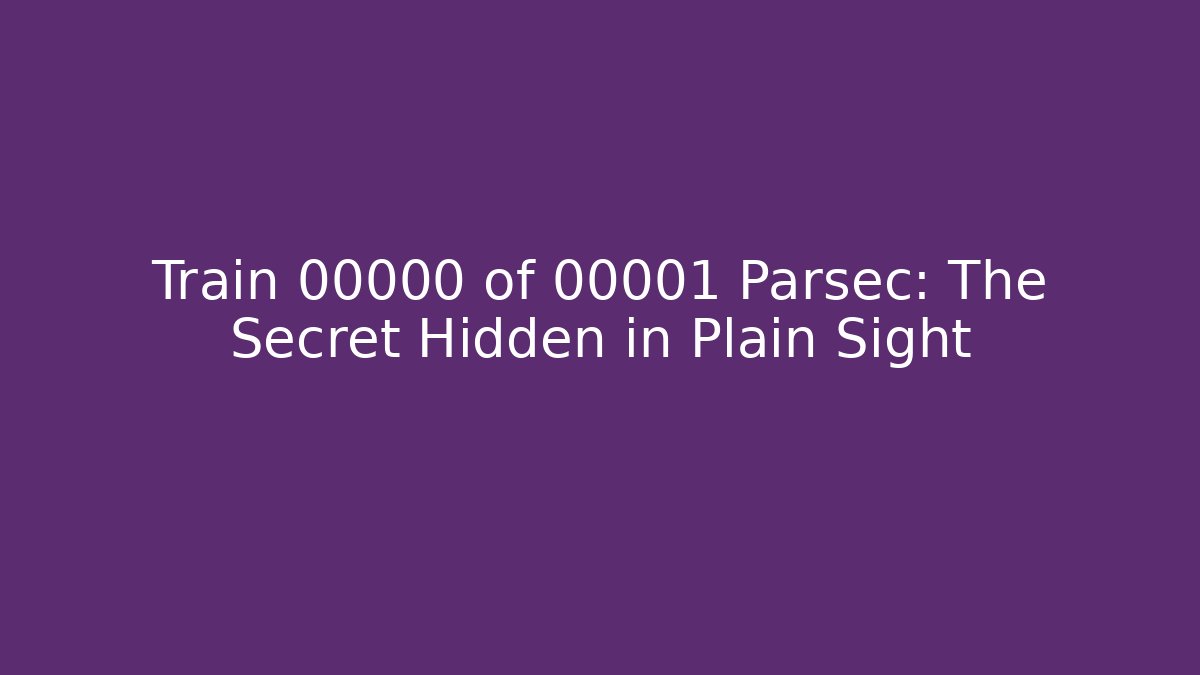 Train 00000 of 00001 Parsec: The Secret Hidden in Plain Sight