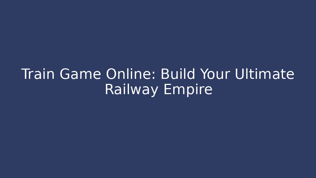 Train Game Online: Build Your Ultimate Railway Empire - Vintage E-Juice