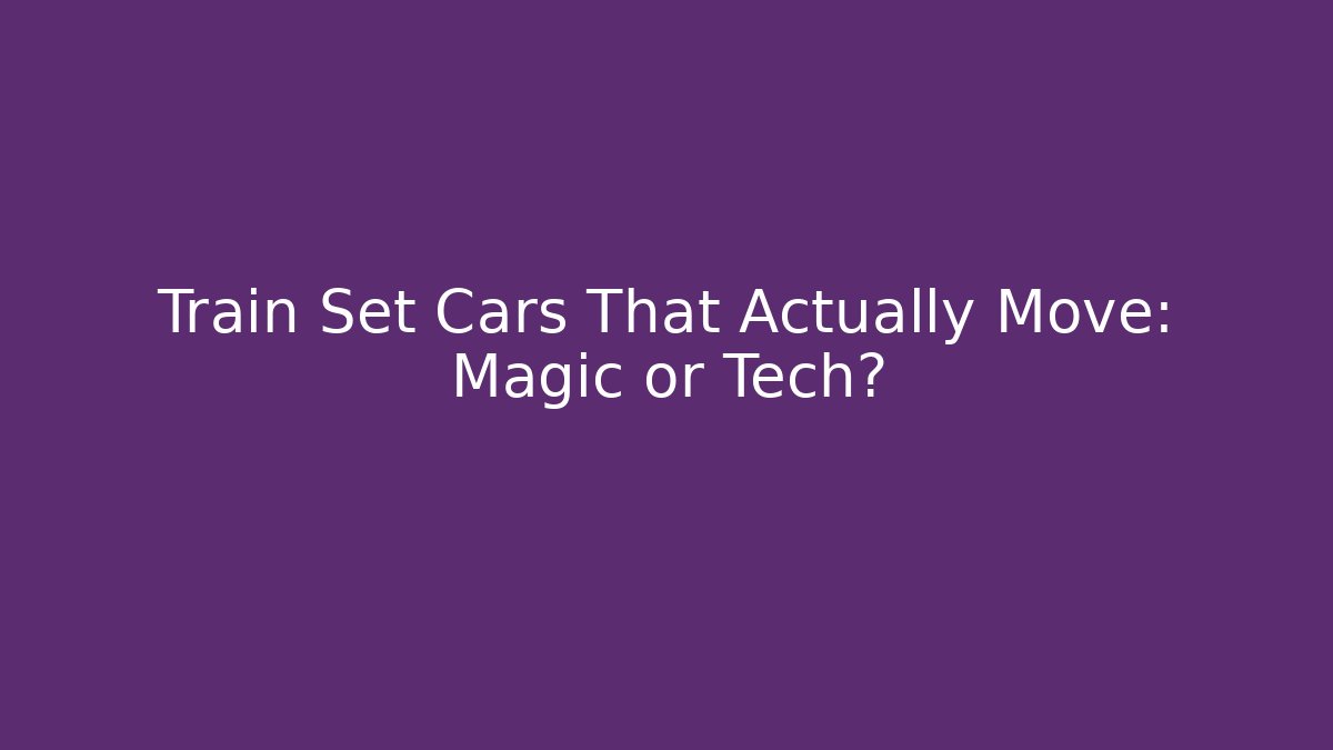Train Set Cars That Actually Move: Magic or Tech?