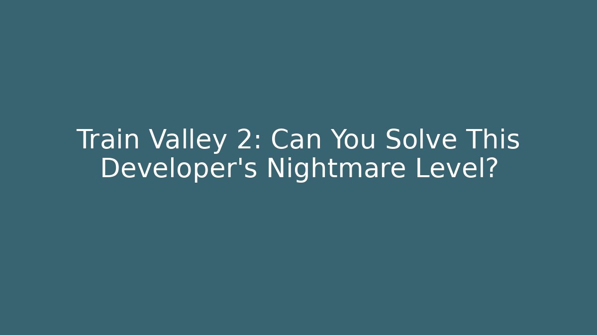Train Valley 2: Can You Solve This Developer's Nightmare Level?