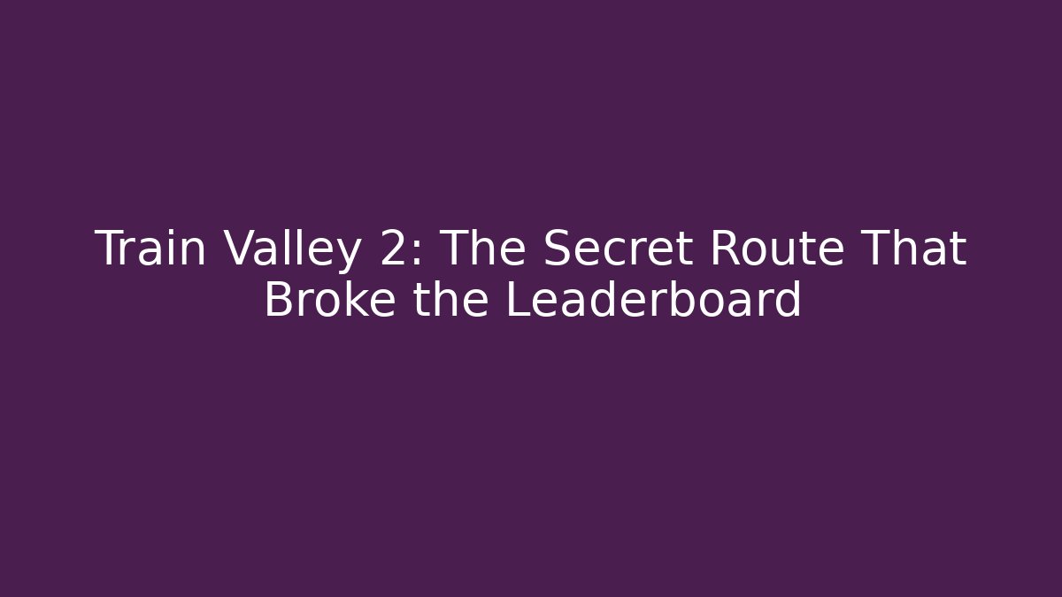 Train Valley 2: The Secret Route That Broke the Leaderboard