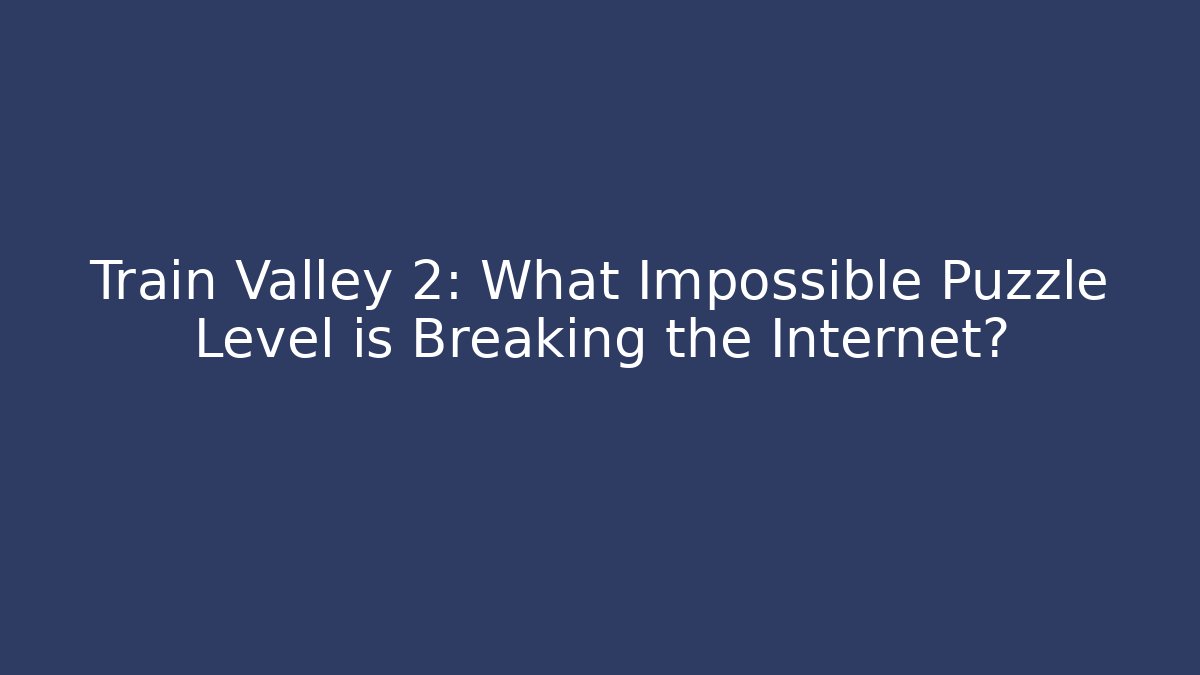 Train Valley 2: What Impossible Puzzle Level is Breaking the Internet?