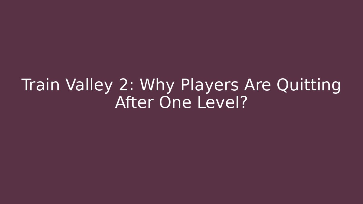 Train Valley 2: Why Players Are Quitting After One Level?