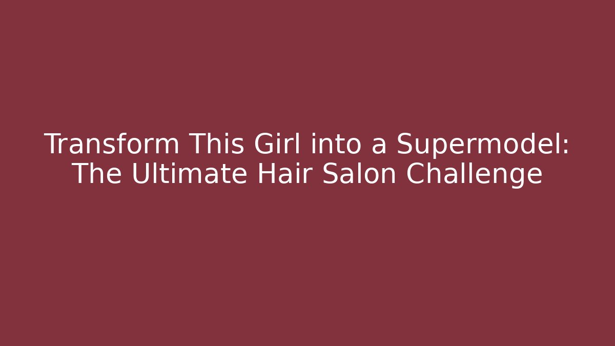 Transform This Girl into a Supermodel: The Ultimate Hair Salon Challenge
