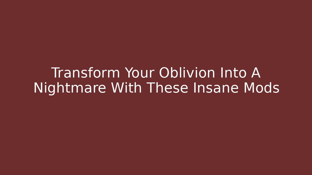 Transform Your Oblivion Into A Nightmare With These Insane Mods
