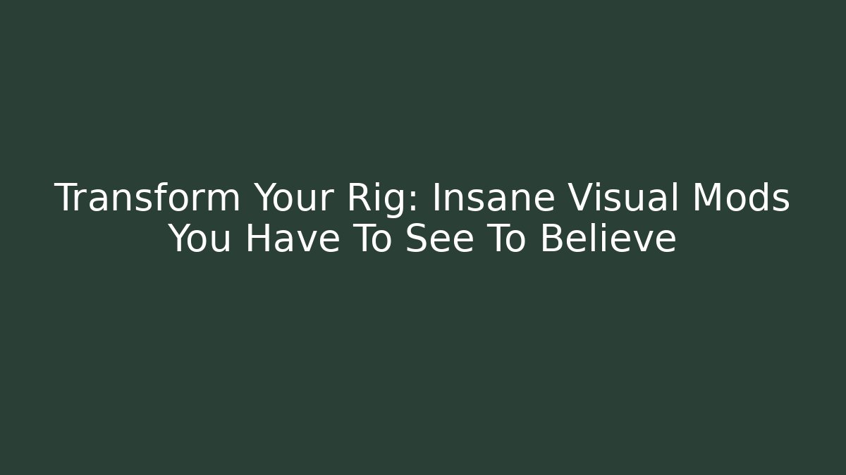 Transform Your Rig: Insane Visual Mods You Have To See To Believe